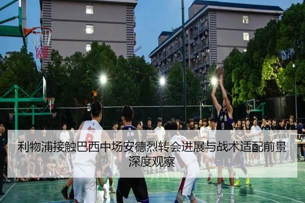 利物浦接触巴西中场安德烈转会进展与战术适配前景深度观察