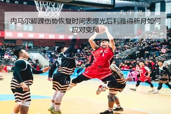 内马尔脚踝伤势恢复时间表曝光后利雅得新月如何应对变局