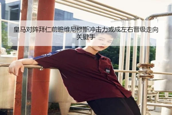 皇马对阵拜仁前瞻维尼修斯冲击力或成左右晋级走向关键手