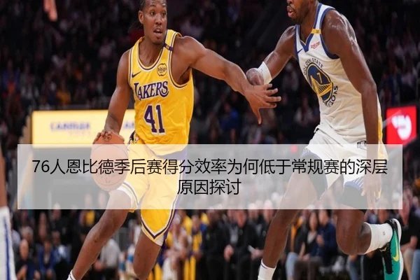 76人恩比德季后赛得分效率为何低于常规赛的深层原因探讨
