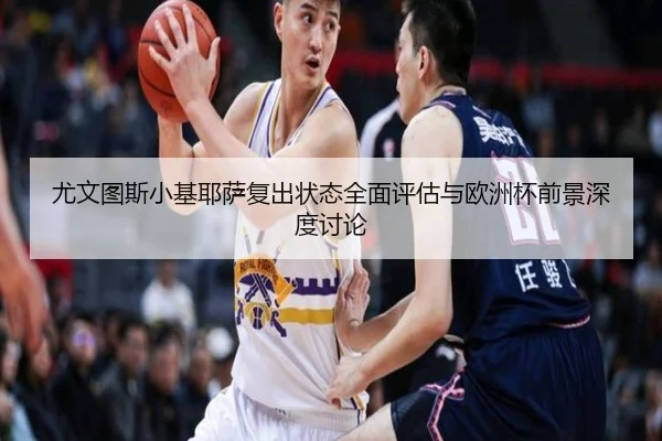 尤文图斯小基耶萨复出状态全面评估与欧洲杯前景深度讨论
