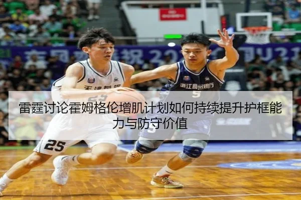 雷霆讨论霍姆格伦增肌计划如何持续提升护框能力与防守价值