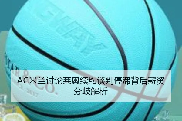 AC米兰讨论莱奥续约谈判停滞背后薪资分歧解析