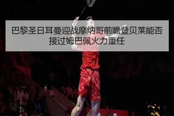 巴黎圣日耳曼迎战摩纳哥前瞻登贝莱能否接过姆巴佩火力重任