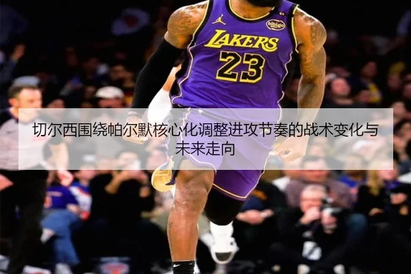 切尔西围绕帕尔默核心化调整进攻节奏的战术变化与未来走向