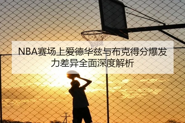 NBA赛场上爱德华兹与布克得分爆发力差异全面深度解析