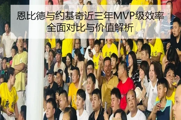 恩比德与约基奇近三年MVP级效率全面对比与价值解析