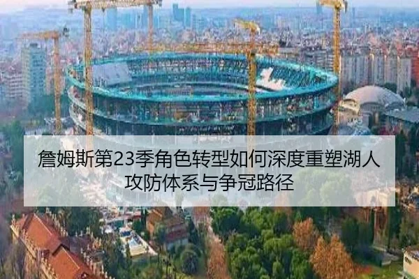詹姆斯第23季角色转型如何深度重塑湖人攻防体系与争冠路径