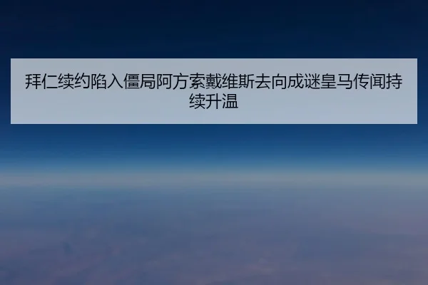 拜仁续约陷入僵局阿方索戴维斯去向成谜皇马传闻持续升温