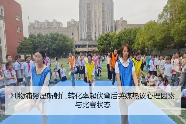 利物浦努涅斯射门转化率起伏背后英媒热议心理因素与比赛状态
