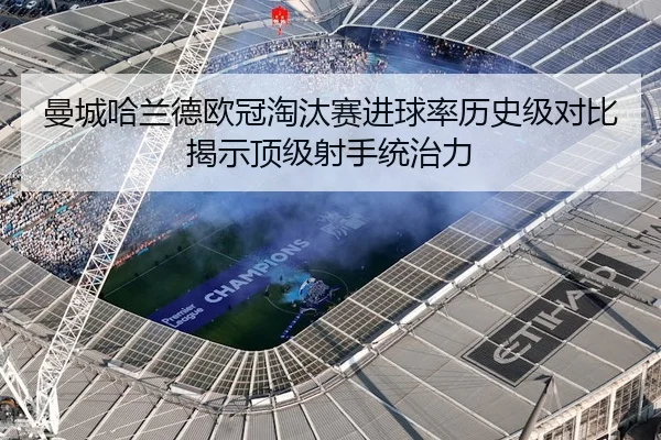 曼城哈兰德欧冠淘汰赛进球率历史级对比揭示顶级射手统治力