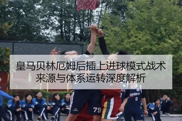 皇马贝林厄姆后插上进球模式战术来源与体系运转深度解析