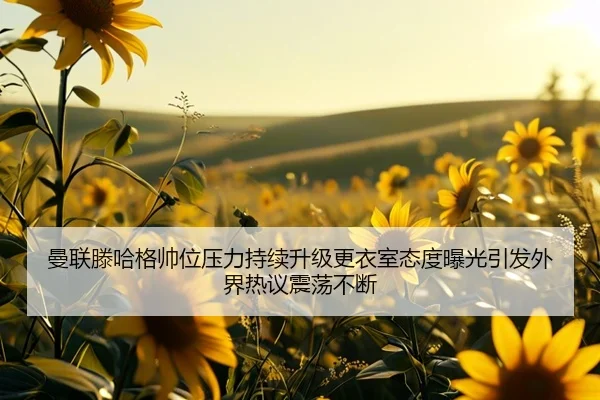 曼联滕哈格帅位压力持续升级更衣室态度曝光引发外界热议震荡不断