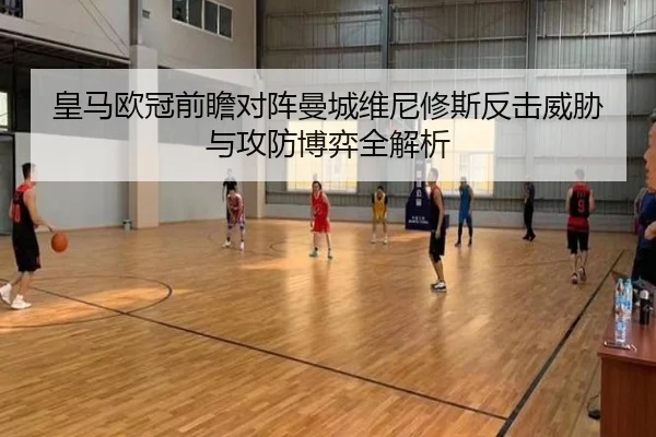 皇马欧冠前瞻对阵曼城维尼修斯反击威胁与攻防博弈全解析