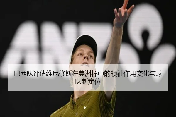 巴西队评估维尼修斯在美洲杯中的领袖作用变化与球队新定位