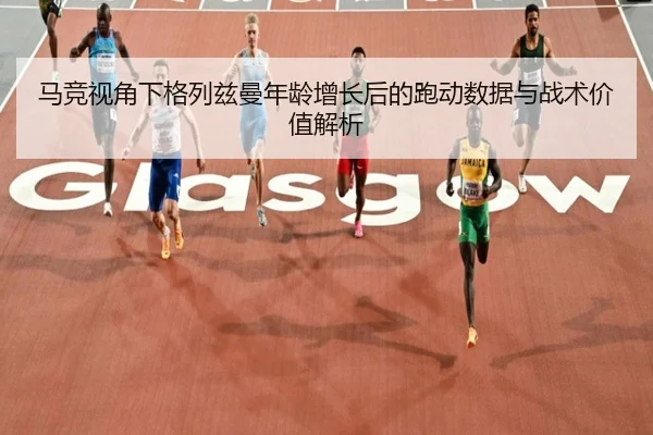 马竞视角下格列兹曼年龄增长后的跑动数据与战术价值解析