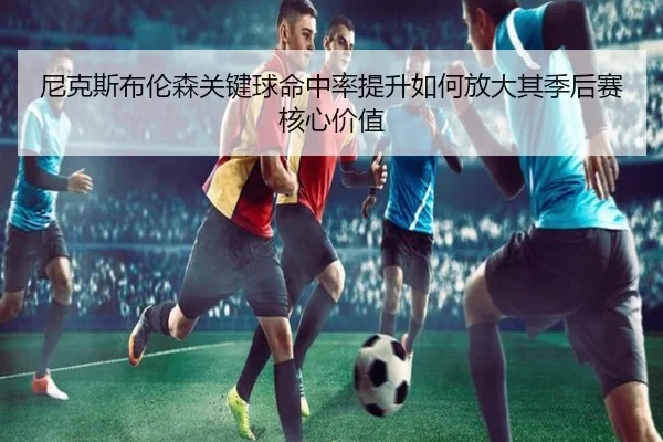 尼克斯布伦森关键球命中率提升如何放大其季后赛核心价值