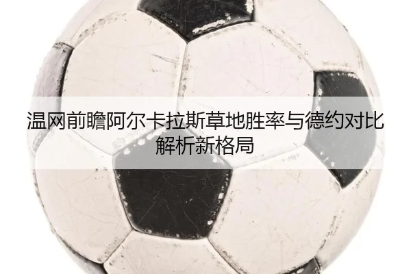 温网前瞻阿尔卡拉斯草地胜率与德约对比解析新格局