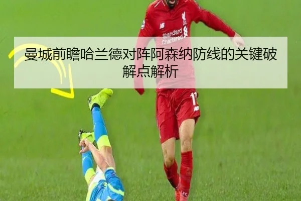 曼城前瞻哈兰德对阵阿森纳防线的关键破解点解析