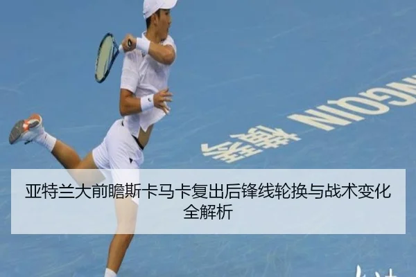 亚特兰大前瞻斯卡马卡复出后锋线轮换与战术变化全解析