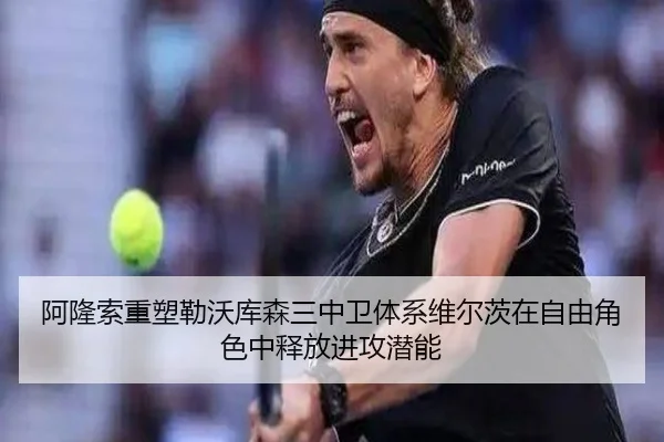 阿隆索重塑勒沃库森三中卫体系维尔茨在自由角色中释放进攻潜能