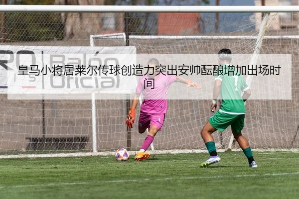 皇马小将居莱尔传球创造力突出安帅酝酿增加出场时间