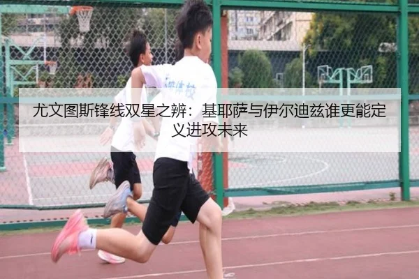 尤文图斯锋线双星之辨：基耶萨与伊尔迪兹谁更能定义进攻未来