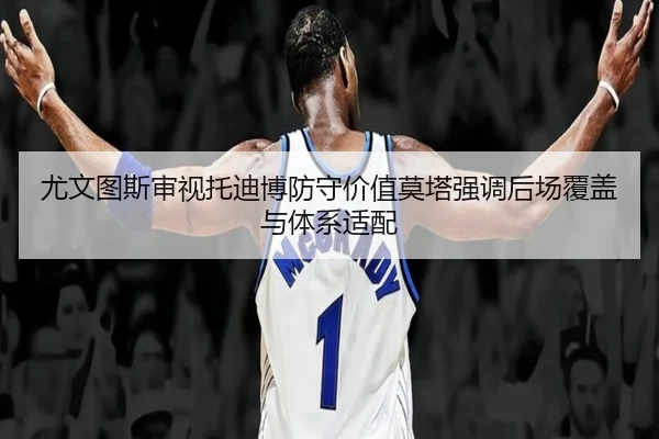 尤文图斯审视托迪博防守价值莫塔强调后场覆盖与体系适配