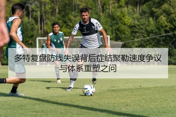 多特复盘防线失误背后症结聚勒速度争议与体系重塑之问