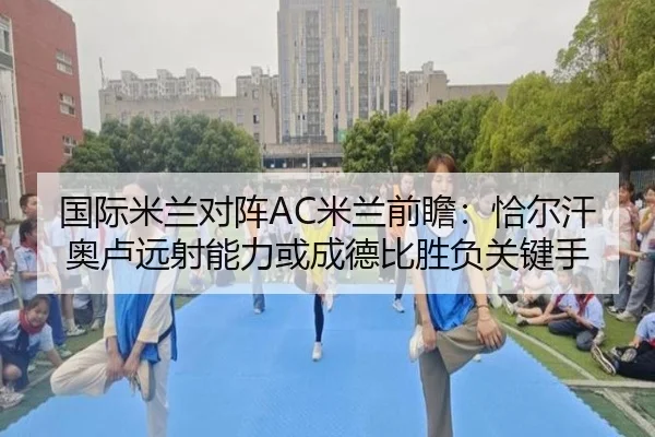 国际米兰对阵AC米兰前瞻：恰尔汗奥卢远射能力或成德比胜负关键手