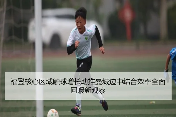 福登核心区域触球增长助推曼城边中结合效率全面回暖新观察